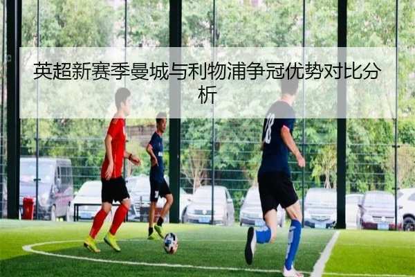 英超新赛季曼城与利物浦争冠优势对比分析